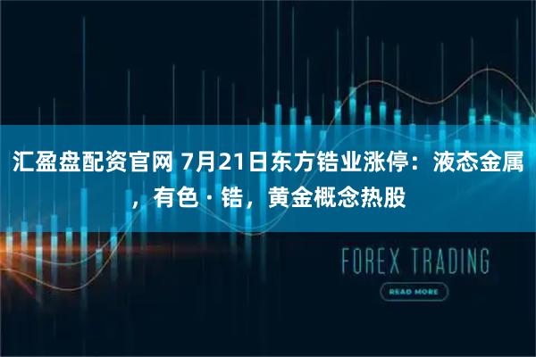汇盈盘配资官网 7月21日东方锆业涨停：液态金属，有色 · 锆，黄金概念热股