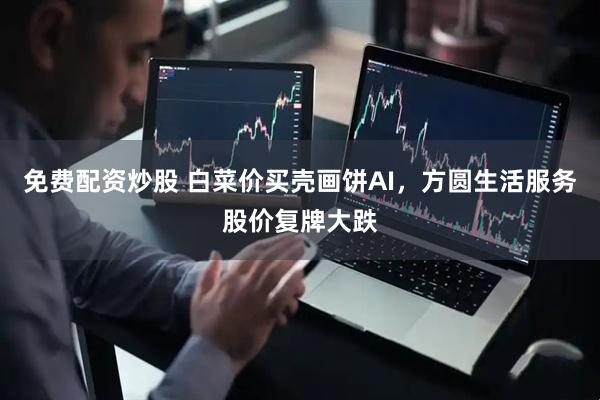 免费配资炒股 白菜价买壳画饼AI，方圆生活服务股价复牌大跌