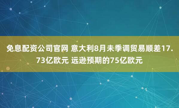 免息配资公司官网 意大利8月未季调贸易顺差17.73亿欧元 远逊预期的75亿欧元